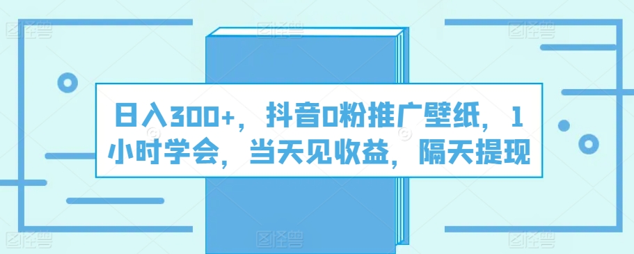 日入300 ，抖音视频0粉营销推广墙纸，1钟头懂得，当日见盈利，第二天取现-网创e学堂