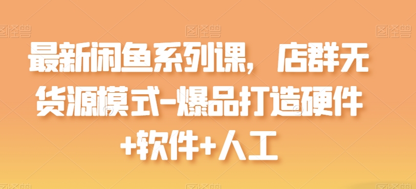 全新闲鱼平台系列产品课，店淘无货源开店-爆品打造硬件配置 手机软件 人力-网创e学堂