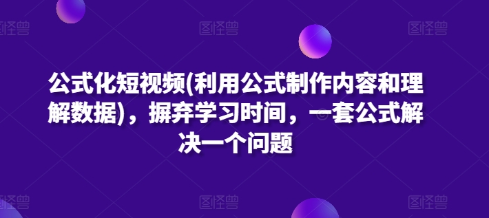 公式化短视频(利用公式制作内容和理解数据)，摒弃学习时间，一套公式解决一个问题-网创e学堂