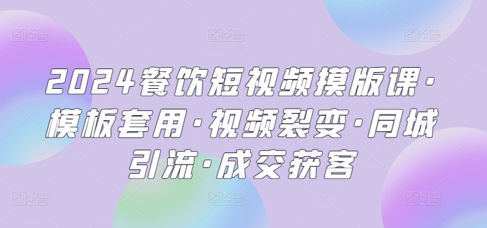 2024餐饮短视频摸版课·模板套用·视频裂变·同城引流·成交获客-网创e学堂