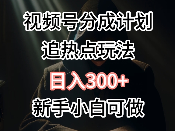 视频号最新追热点玩法，适合新手小白，快速获取收益-网创e学堂