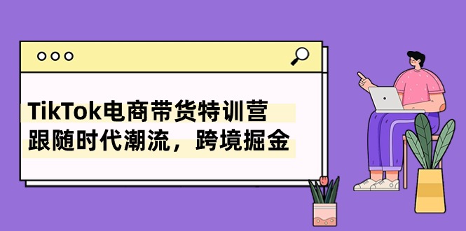 （10730期）TikTok电商直播带货夏令营，追随时代发展，跨境电商掘金队（8堂课）-网创e学堂