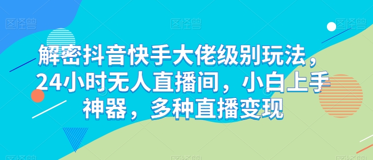 破译抖音和快手巨头等级游戏玩法，24个小时没有人直播房间，新手入门软件，多种多样引流变现【揭密】-网创e学堂