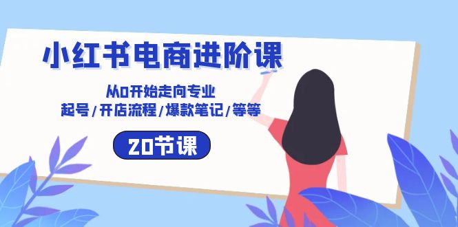 （10492期）小红书电商升阶课：从0逐渐走向技术专业 养号/开店的流程/爆品手记/等（20节）-网创e学堂