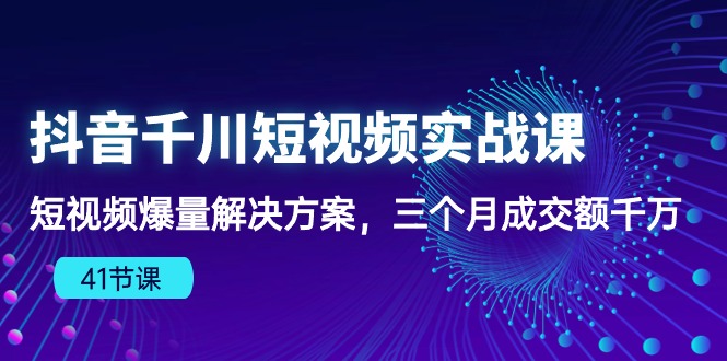 抖音视频千川短视频实战演练课：小视频爆量解决方法，三个月成交量一定-网创e学堂