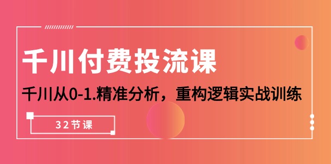 （10127期）巨量千川-付钱投流课，巨量千川从0-1.深入分析，重新构建逻辑性实战演练（32堂课）-网创e学堂