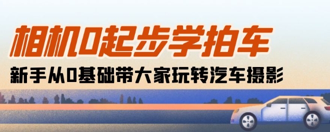 照相机0发展学拍车：初学者从0基本带大家一起轻松玩汽车摄影(18堂课)-网创e学堂