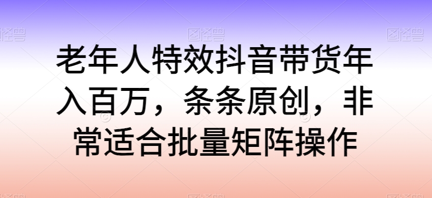 老人动画特效抖音直播带货年收入百万，一条条原创设计，特别适合大批量引流矩阵实际操作【揭密】-网创e学堂