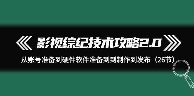 影视综纪技术攻略2.0：从账号准备到硬件软件准备到到制作到发布（26节课）-网创e学堂