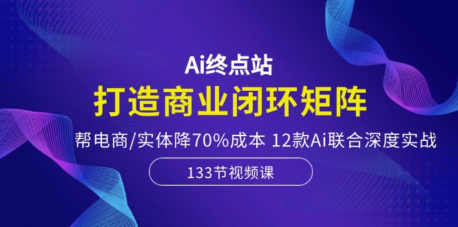 （10428期）Ai终点站，打造商业闭环矩阵，帮电商/实体降70%成本，12款Ai联合深度实战-网创e学堂