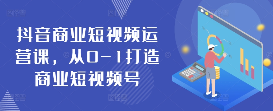 抖音视频商业服务自媒体运营课，从0-1打造出商业服务小视频号-网创e学堂