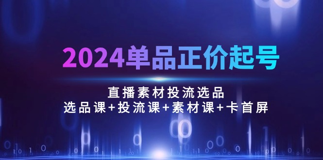 （10297期）2024品类原价养号，直播素材投流选款：选款课 投流课 素材内容课 卡首屏/100节-网创e学堂