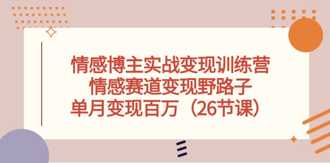 情感博主实战演练转现夏令营，情绪跑道转现歪门邪道，单月转现上百万（26堂课）-网创e学堂