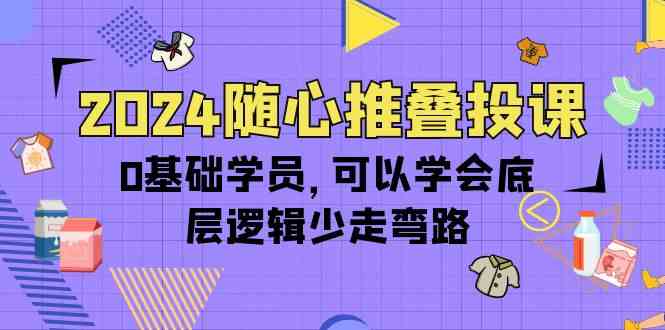 2024随心推叠投课，0基础学员，可以学会底层逻辑少走弯路（14节）-网创e学堂