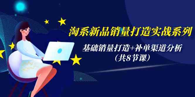 淘宝新产品销售量打造出实战演练系列产品，基础销量打造出 补销量渠道分析（共8堂课）-网创e学堂