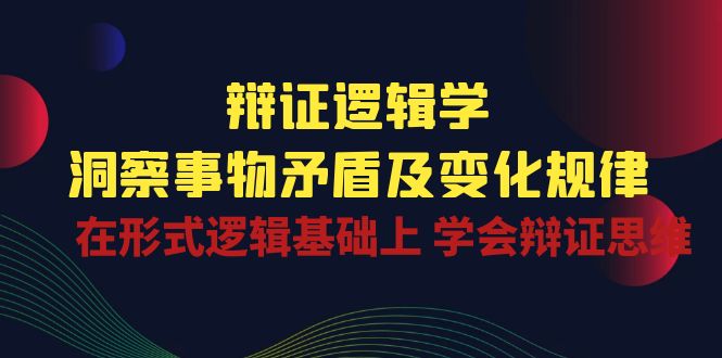 （10795期）辩证 逻辑学 | 洞察 事物矛盾及变化规律  在形式逻辑基础上 学会辩证思维-网创e学堂