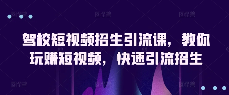 驾校学车小视频招收引流课，教大家轻松玩小视频，迅速引流方法招收-网创e学堂