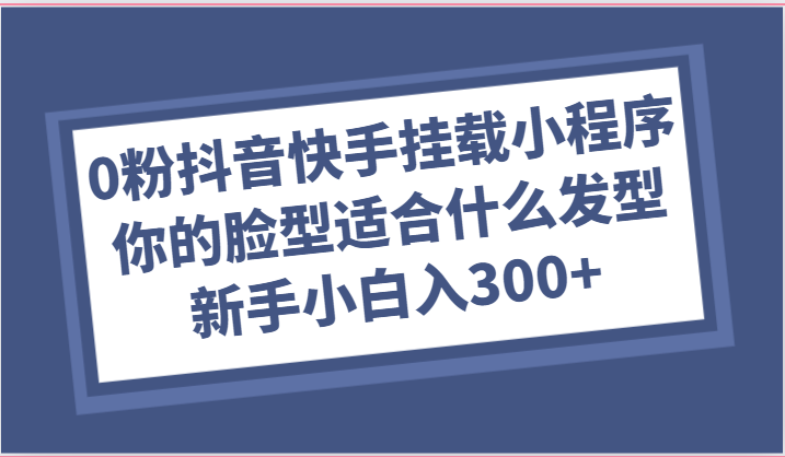 0粉抖音和快手初始化微信小程序，你脸型适合的发型游戏玩法，新手入门日入300-网创e学堂