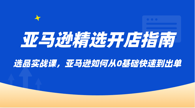 亚马逊平台优选开店指南，选款实战演练课，亚马逊平台怎样从0基本迅速到开单-网创e学堂