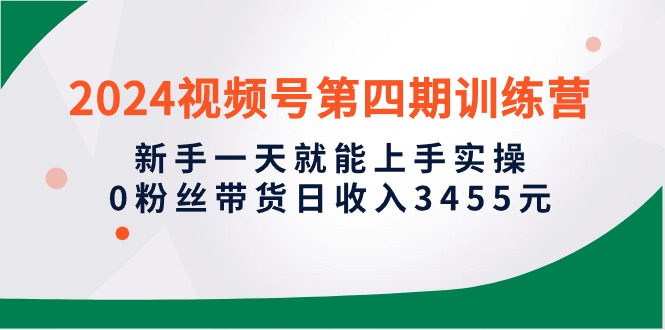 （10157期）2024微信视频号第四期夏令营，初学者一天就能入门实际操作，0粉丝带货日收益3455元-网创e学堂