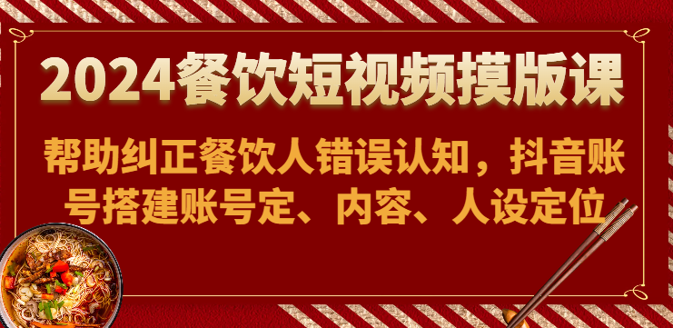 2024餐饮短视频摸版课-帮助纠正餐饮人错误认知，抖音账号搭建账号定、内容、人设定位-网创e学堂