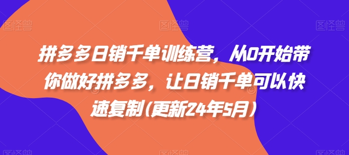 拼多多日销千单训练营，从0开始带你做好拼多多，让日销千单可以快速复制(更新24年5月)-网创e学堂