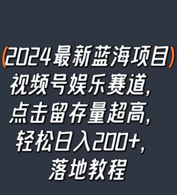 2024最新蓝海项目视频号娱乐赛道，点击留存量超高，轻松日入200+，落地教程-网创e学堂