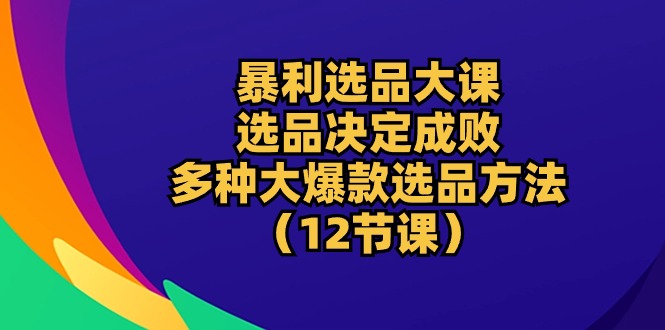 （10521期）暴利 选品大课：选品决定成败，教你多种大爆款选品方法（12节课）-网创e学堂