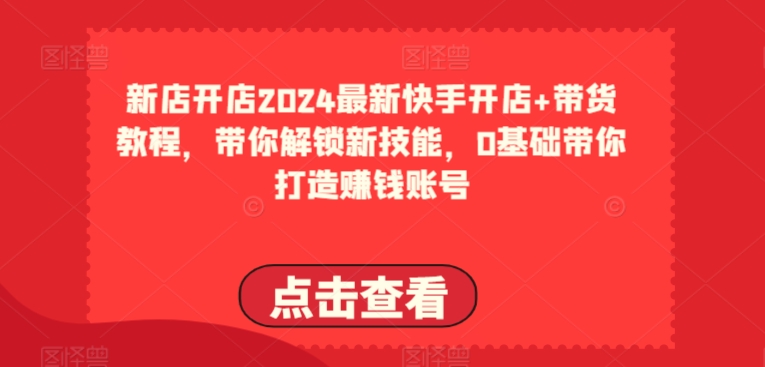 2024全新快手开店 卖货实例教程，陪你解锁新技能，0基本陪你打造出挣钱账户-网创e学堂