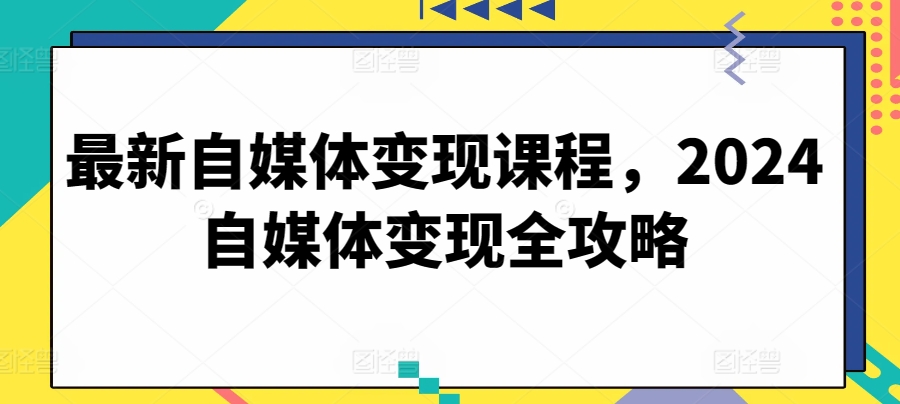 最新自媒体变现课程，2024自媒体变现全攻略-网创e学堂