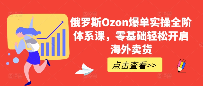 俄国Ozon打造爆款实际操作全阶管理体系课，零基础轻轻松松打开国外卖东西-网创e学堂