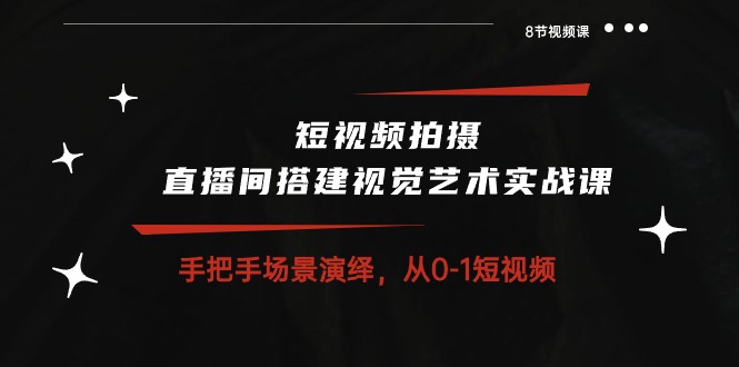 短视频拍摄+直播间搭建视觉艺术实战课：手把手场景演绎从0-1短视频（8节课）-网创e学堂