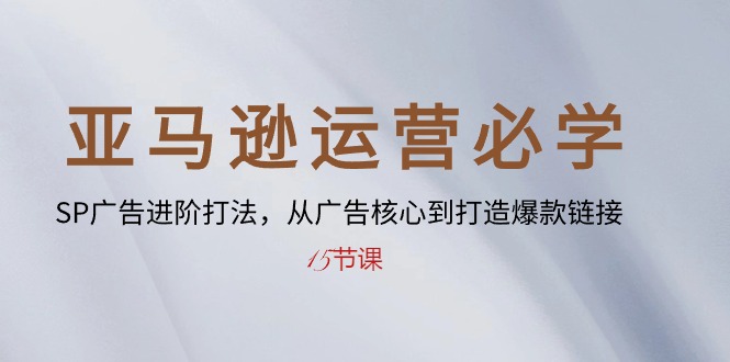 （10531期）亚马逊运营必会： SP广告宣传升阶玩法，从广告宣传关键到推出爆款连接-15堂课-网创e学堂