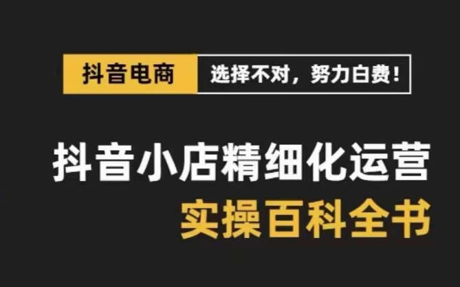 抖音小店精细化运营百科全书，保姆级运营实战讲解（2024更新）-网创e学堂