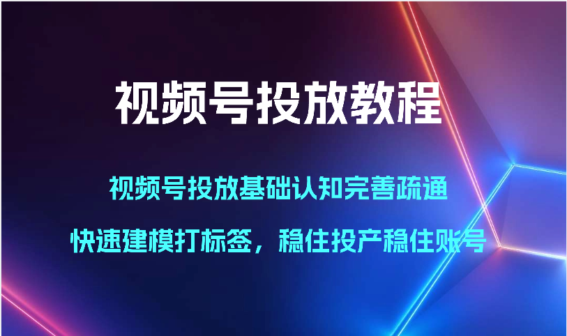 微信视频号推广实例教程-微信视频号推广基础认知健全输通，快速建模添加标签，控住建成投产控住账户-网创e学堂