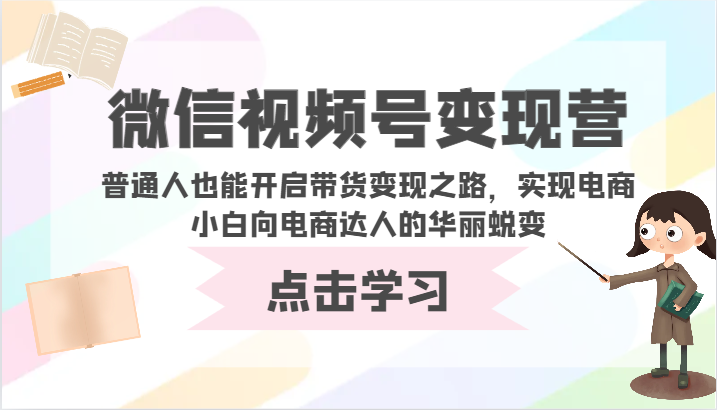 视频号转现营-平常人也可以打开卖货转现之途，完成电商小白向电商达人的完美蜕变-网创e学堂