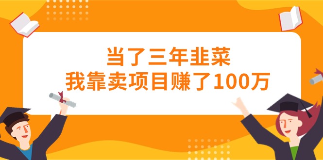 （10725期）当上三年韭莱卧槽卖项目挣了100万-网创e学堂