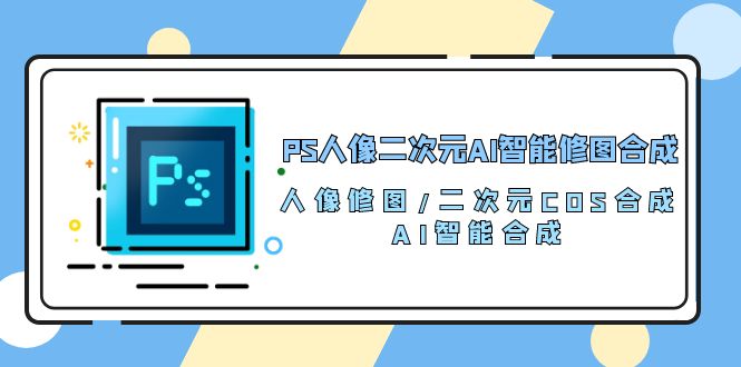 （10286期）PS人像图片二次元AI智能化ps修图 生成 人像修图/二次元 COS生成/AI 智能化生成/100节-网创e学堂