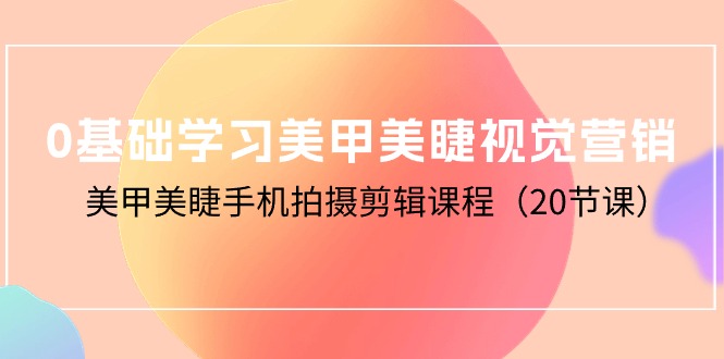 （10113期）0基本学习美甲美睫视觉设计，美容美甲手机拍剪辑课程（20堂课）-网创e学堂