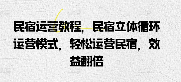 民宿运营实例教程，民宿客栈立体式循环系统经营模式，轻轻松松经营民宿客栈，经济效益翻番-网创e学堂