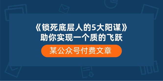 （10362期）某微信公众号付费文章《锁死底层人的5大阳谋》帮助你实现一个质的变化-网创e学堂