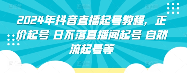 2024年抖音直播起号教程，正价起号 日不落直播间起号 自然流起号等-网创e学堂