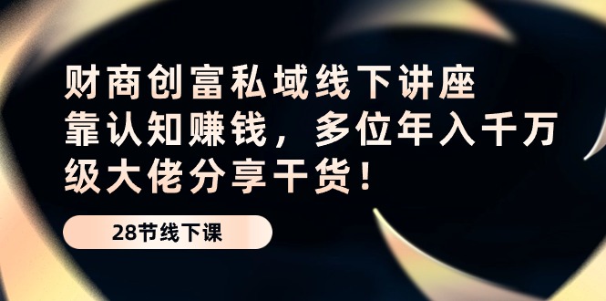 （10360期）财商教育·财富公域线下推广专题讲座：靠认知能力挣钱，多名年入千万级巨头分享干货！-网创e学堂