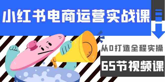 小红书电商经营实战演练课，从0打造出全过程实际操作（63节视频课程）-网创e学堂