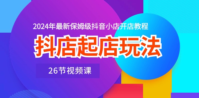 抖音小店出单游戏玩法，2024年全新家庭保姆级抖店开店流程（26节视频课程）-网创e学堂