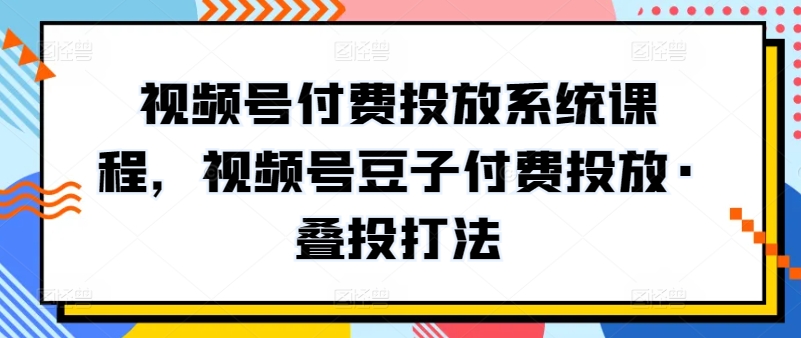 视频号付费投放系统课程，视频号豆子付费投放·叠投打法-网创e学堂