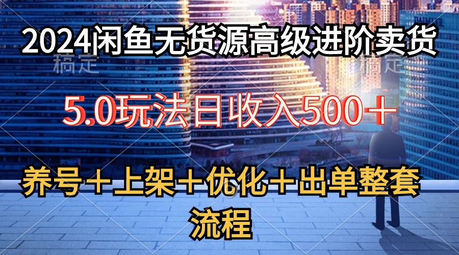 （10332期）2024闲鱼平台无货源电商高端升阶卖东西5.0，起号＋选款＋发布＋提升＋开单全套步骤-网创e学堂