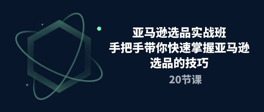 （10533期）亚马逊选品实战演练班，从零陪你快速上手亚马逊选品技巧（20堂课）-网创e学堂