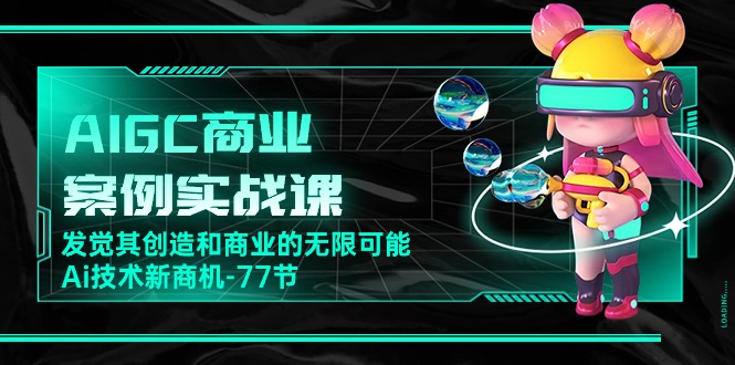 AIGC商业案例实战演练课，发现其创造力和商业无限潜能，Ai技术性商机（77节）-网创e学堂