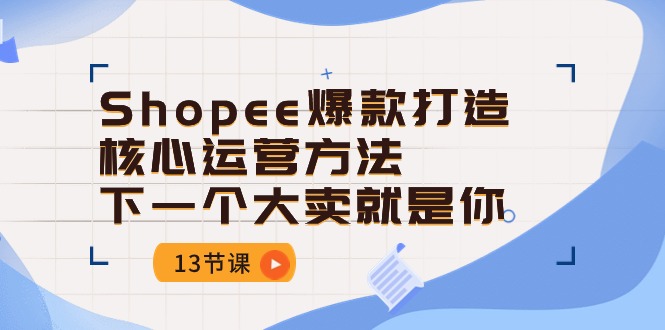 （10777期）Shopee-爆款打造核心运营方法，下一个大卖就是你（13节课）-网创e学堂